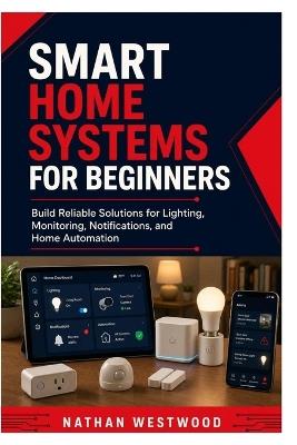 Smart Home Systems for Beginners: Build Reliable Solutions for Lighting, Monitoring, Notifications, and Home Automation - Nathan Westwood - cover