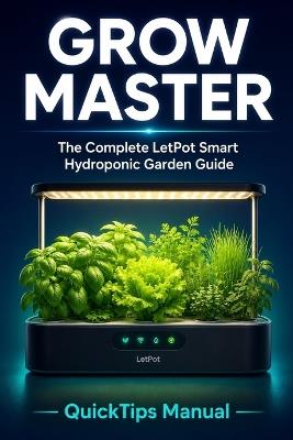 Grow Master: The Complete LetPot LPH-Max Smart Hydroponic Garden Guide: Also Covers LPH-SE, LPH-Air, LPH-Lite, and LPH-Mini - App Setup, Seed Starting, Nutrients, Lighting, Auto Mode, and Troubleshooting for First-Time Growers - Quicktips Manual - cover