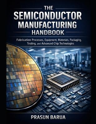 The Semiconductor Manufacturing Handbook: Fabrication Processes, Equipment, Materials, Packaging, Testing, and Advanced Chip Technologies - Prasun Barua - cover