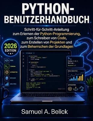 Python-Benutzerhandbuch: Schritt-für-Schritt-Anleitung zum Erlernen der Python Programmierung, zum Schreiben von Code, zum Erstellen von Projekten und zum Beherrschen der Grundlagen - Samuel A Belick - cover