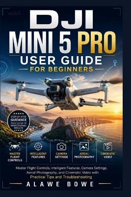 DJI Mini 5 Pro User Guide for Beginners: Master Flight Controls, Intelligent Features, Camera Settings, Aerial Photography, and Cinematic Video with Practical Tips and Troubleshooting - Alawe Bowe - cover