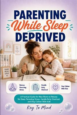 Parenting While Sleep Deprived: A Practical Guide for New Moms to Reduce No Sleep Parenting Stress, Calm Tired Reactions, and Handle Daily Overload - Key To Mind - cover