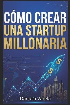 Cómo Crear una Startup Millonaria - Daniela Varela - cover