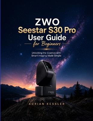 ZWO Seestar S30 Pro User Guide for Beginners: Unlocking the Cosmos with Smart Imaging Made Simple - Adrian Kessler - cover