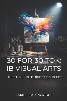30 for 30 Tok: IB Visual Arts: The Thinking Behind the Subject - James Cartwright - cover