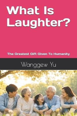 What Is Laughter?: The Greatest Gift Given To Humanity - Wanggew Yu - cover