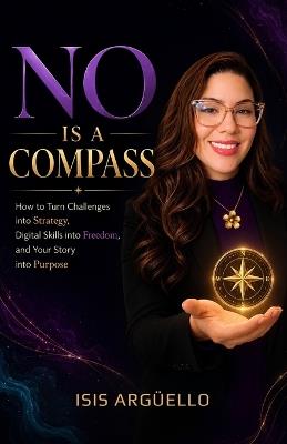 No Is a Compass: How to Turn Challenges into Strategy, Digital Skills into Freedom, and Your Story into Purpose - Isis Arguello - cover