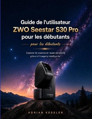 Guide de l'utilisateur ZWO Seestar S30 Pro pour les débutants: Explorer le cosmos en toute simplicité grâce à l'imagerie intelligente - Adrian Kessler - cover