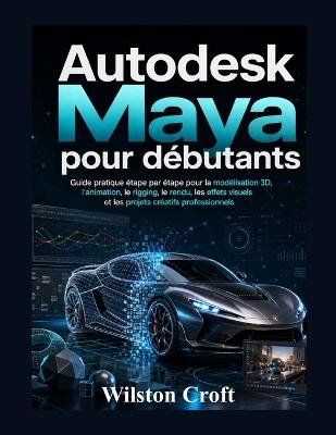 Autodesk Maya pour débutants: Guide pratique étape par étape pour la modélisation 3D, l'animation, le rigging, le rendu, les effets visuels et les projets créatifs professionnels - Wilston Croft - cover