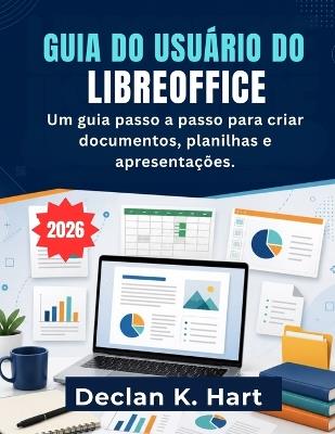 Guia Do Usuário Do Libreoffice: Um guia passo a passo para criar documentos, planilhas e apresentações. - Declan K Hart - cover
