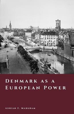 Denmark as a European Power: Kings, War, and Empire - Adrian E Markham - cover