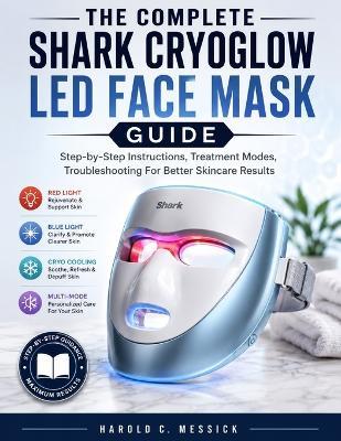 The Complete Shark CryoGlow LED Face Mask Guide: Step-by-Step Instructions, Treatment Modes, Troubleshooting For Better Skincare Results. - Harold C Messick - cover