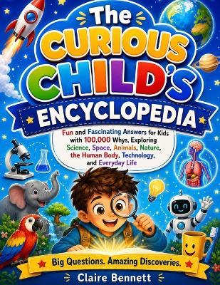 The curious child's encyclopedia: Fun and Fascinating Answers for Kids with 100,000 Whys, Exploring Science, Space, Animals, Nature, the Human Body, Technology, and Everyday Life - Claire Bennet - cover
