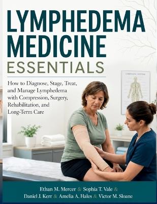 Lymphedema Medicine Essentials: How to Diagnose, Stage, Treat, and Manage Lymphedema with Compression, Surgery, Rehabilitation, and Long-Term Care - Sophia T Vale,Daniel J Kerr,Amelia A Hales - cover