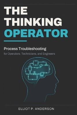 The Thinking Operator: Process Troubleshooting for Operators, Technicians, and Engineers - Elliot P Anderson - cover