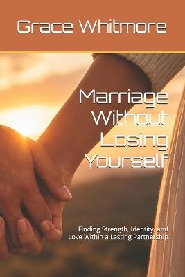 Marriage Without Losing Yourself: Finding Strength, Identity, and Love Within a Lasting Partnership - Grace Whitmore - cover