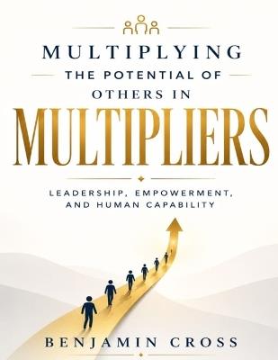 Multiplying the Potential of Others in Multipliers: Leadership, Empowerment, and Human Capability (Through Liz Wiseman's Principles). - Benjamin Cross - cover