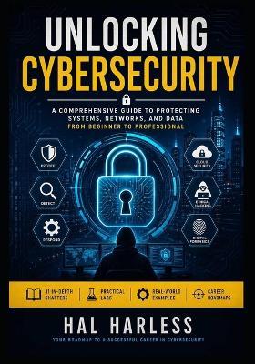 Unlocking Cybersecurity: A Beginner's Guide to Digital Defense, Ethical Hacking, and Cyber Protection - Hal Harless - cover