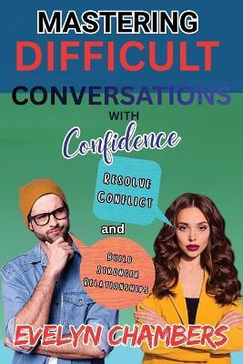 Mastering Difficult Conversations with Confidence: Resolve Conflict and Build Stronger Relationships - Evelyn Chambers - cover