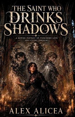 The Saint who Drinks Shadows: A gothic fantasy of Forbidden Love and living Shadows - Alex Alicea - cover