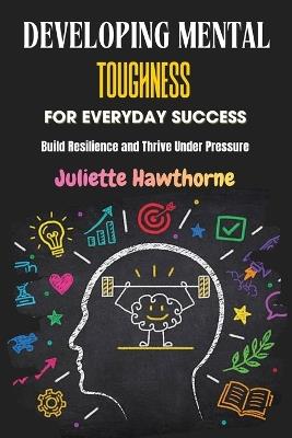 Developing Mental Toughness for Everyday Success: Build Resilience and Thrive Under Pressure - Juliette Hawthorne - cover