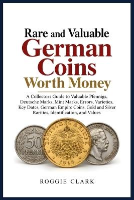 Rare and Valuable German Coins Worth Money: A Collectors Guide to Valuable Pfennigs, Deutsche Marks, Mint Marks, Errors, Varieties, Key Dates, German Empire Coins, Gold and Silver Rarities, Identification, and Values - Roggie Clark - cover