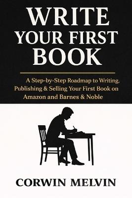 Write Your First Book: A Complete Roadmap From Idea to Manuscript to Amazon KDP - Corwin Melvin - cover