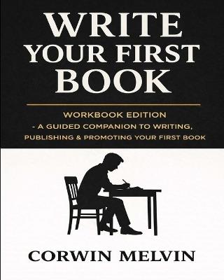Write Your First Book: WORKBOOK EDITION - The Official Workbook - Hands-On Exercises, Prompts & Checklists to Finish Your Book - Corwin Melvin - cover