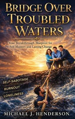 Bridge Over Troubled Waters: Your Breakthrough Blueprint for Self-Mastery and Lasting Change - Michael J Henderson - cover