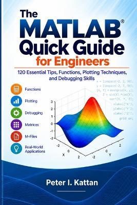 The MATLAB Quick Guide for Engineers: 100 Essential Tips, Functions, Plotting Techniques, and Debugging Skills - Peter I Kattan - cover