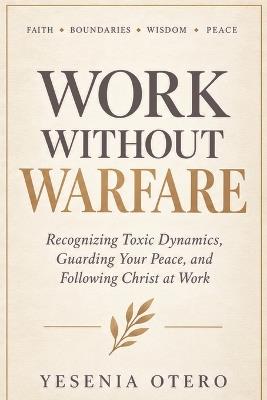 Work Without Warfare: Recognizing Toxic Dynamics, Guarding Your Peace, and Following Christ at Work - Yesenia Otero - cover