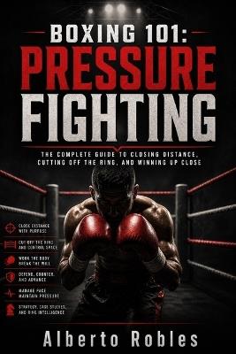 Boxing 101: Pressure Fighting: A Practical System for Cutting Off the Ring, Closing Distance, Working the Body, and Breaking Down Mobile Opponents - Alberto Robles - cover