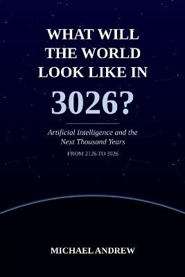 What Will the World Look Like in 3026?: Artificial Intelligence and the Next Thousand Years - Michael Andrew - cover