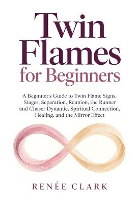 Twin Flames for Beginners: A Beginner's Guide to Twin Flame Signs, Stages, Separation, Reunion, the Runner and Chaser Dynamic, Spiritual Connection, Healing, and the Mirror Effect - Renee' Clark - cover