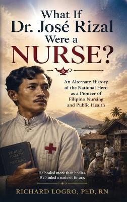 What Id Dr. Jose Rizal Were a Nurse - Richard C Logro - cover
