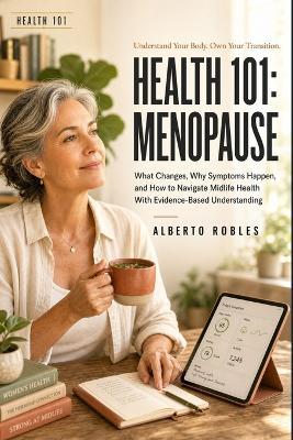 Health 101: Menopause: What Changes, Why Symptoms Happen, and How to Navigate Midlife Health With Evidence-Based Understanding. - Alberto Robles - cover