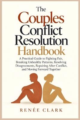 The Couples Conflict Resolution Handbook: A Practical Guide to Fighting Fair, Breaking Unhealthy Patterns, Resolving Disagreements, Repairing After Conflict, and Moving Forward Together - Renee' Clark - cover
