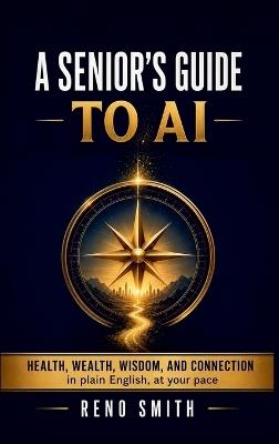 A Senior's Guide to AI: Health, Wealth, Wisdom, and Connection, in Plain English, at Your Pace - Reno Smith - cover