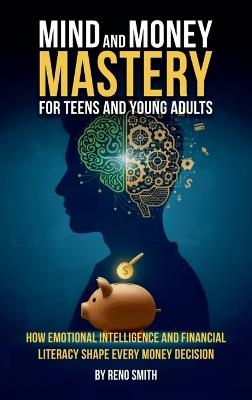 Mind and Money Mastery for Teens and Young Adults: How Emotional Intelligence and Financial Literacy Shape Every Money Decision - Reno Smith - cover