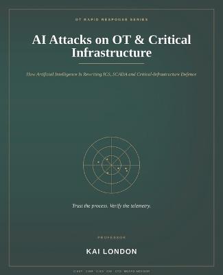 AI Attacks on OT and Critical Infrastructure: How Artificial Intelligence Is Changing ICS, SCADA and Critical Infrastructure Cybersecurity - AI-Powered Reconnaissance, PLC Attacks, Ransomware, Autonomous Agents, Industrial Malware, Digital Twins, Power, Water and Manufacturing Defence - Kai London - cover