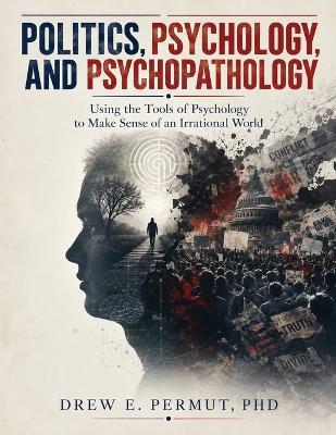Politics, Psychology, and Psychopathology: Using the Tools of Psychology to Make Sense of an Irrational World - cover