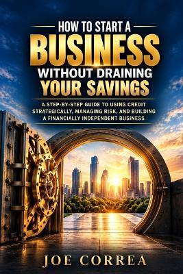 Using Credit to Start a Business Without Draining Your Savings: How to Preserve Personal Liquidity While Funding Startup Expenses Responsibly - Joe Correa - cover