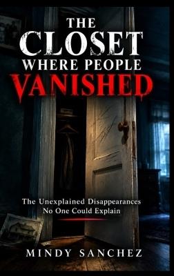 THE CLOSET WHERE PEOPLE VANISHED The Unexplained Disappearances No One Could Explain - Mindy Sanchez - cover