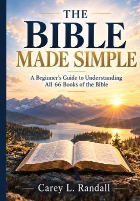 THE BIBLE MADE SIMPLE - A Beginner's Guide to Understanding All 66 Books of the Bible - Carey L Randall - cover