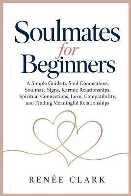 Soulmates for Beginners: A Simple Guide to Soul Connections, Soulmate Signs, Karmic Relationships, Spiritual Connections, Love, Compatibility, and Finding Meaningful Relationships - Renee' Clark - cover