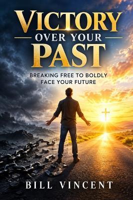 Victory Over Your Past: Breaking Free to Boldly Face Your Future - Bill Vincent - cover
