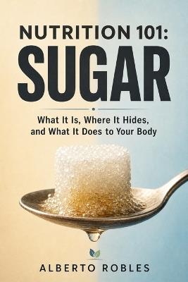 Nutrition 101: What It Is, Where It Hides, and What It Does to Your Body - Alberto Robles - cover
