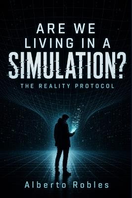Are We Living in a Simulation? The Reality Protocol - Alberto Robles - cover