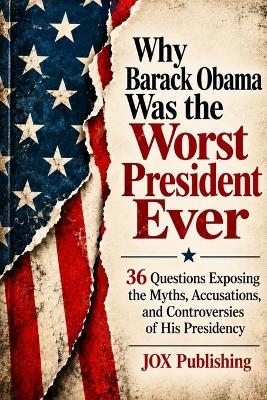 Why Barack Obama Was the Worst President Ever: 36 Questions Exposing the Myths, Accusations, and Controversies of His Presidency - Jox Publishing - cover