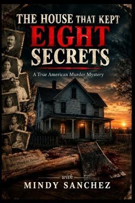 THE HOUSE THAT KEPT EIGHT SECRETS A True American Murder Mystery - Mindy Sanchez - cover